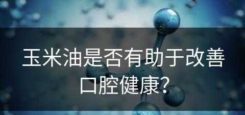 玉米油是否有助于改善口腔健康？